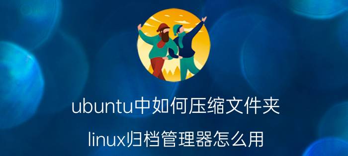 ubuntu中如何压缩文件夹 linux归档管理器怎么用？